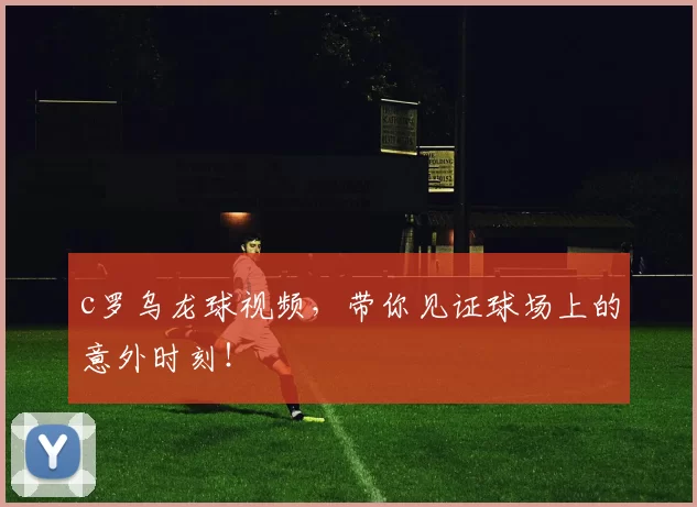 c罗乌龙球视频，带你见证球场上的意外时刻！