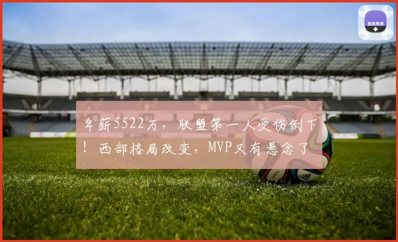 年薪5522万,联盟第一人受伤倒下!西部格局改变,MVP又有悬念了