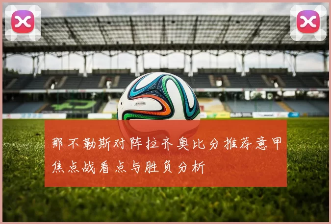 那不勒斯对阵拉齐奥比分推荐意甲焦点战看点与胜负分析