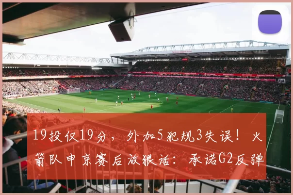 19投仅19分，外加5犯规3失误！火箭队申京赛后放狠话：承诺G2反弹