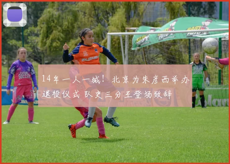 14年一人一城！北京为朱彦西举办退役仪式 队史三分王登场致辞