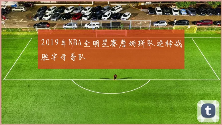 2019年NBA全明星赛詹姆斯队逆转战胜字母哥队