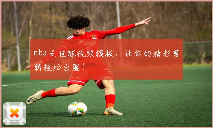 nba五佳球视频模板，让你的精彩剪辑轻松出圈！