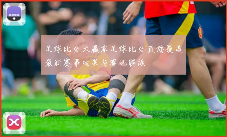足球比分大赢家足球比分直播覆盖最新赛事结果与赛况解读