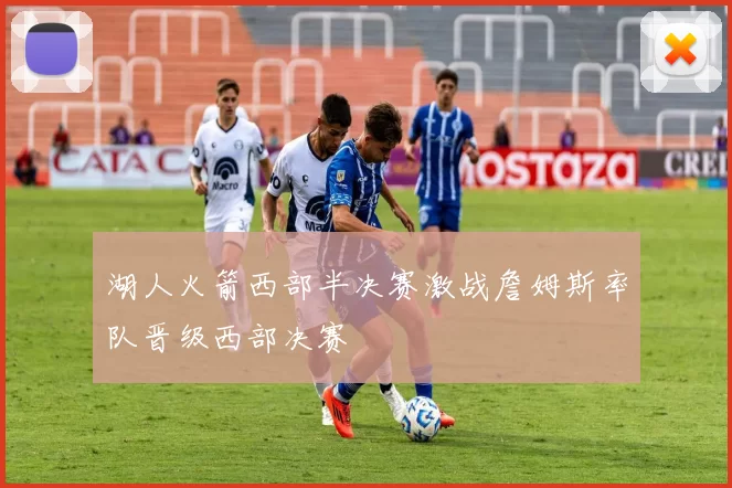 湖人火箭西部半决赛激战詹姆斯率队晋级西部决赛