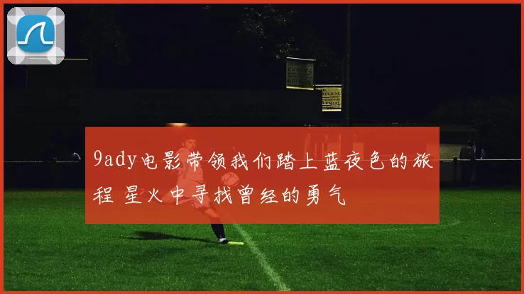 9ady电影带领我们踏上蓝夜色的旅程 星火中寻找曾经的勇气
