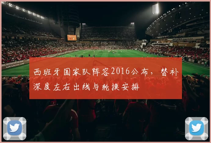 西班牙国家队阵容2016公布，替补深度左右出线与轮换安排