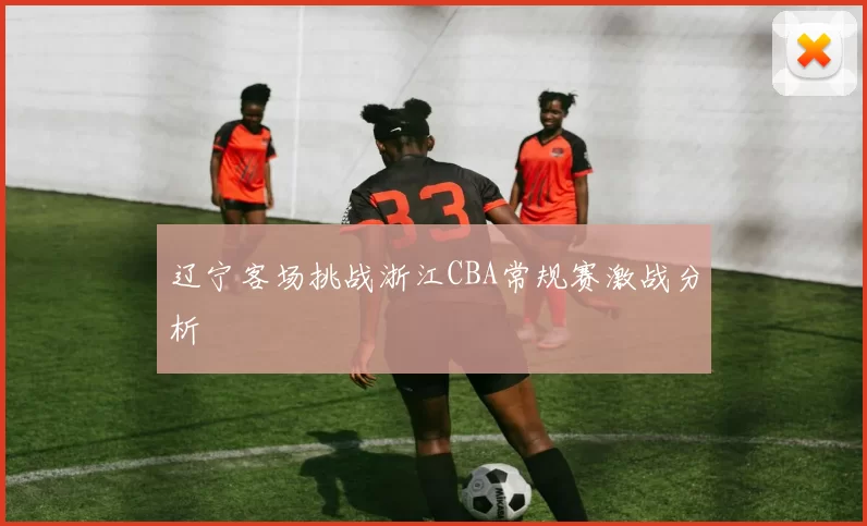 辽宁客场挑战浙江CBA常规赛激战分析