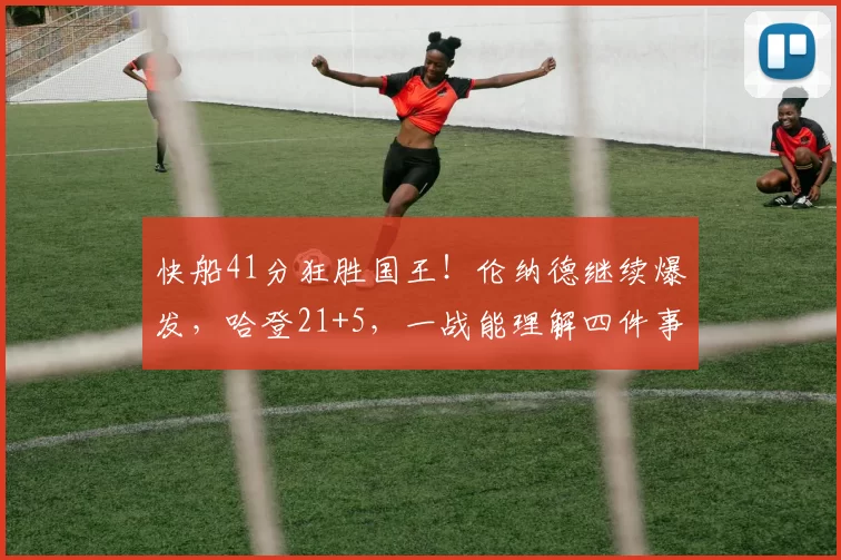 快船41分狂胜国王!伦纳德继续爆发,哈登21+5,一战能理解四件事