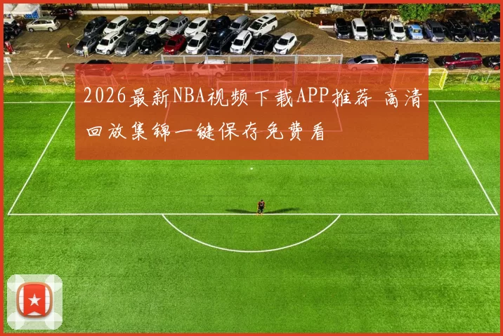 2026最新NBA视频下载APP推荐 高清回放集锦一键保存免费看