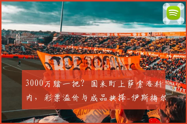3000万赌一把？国米盯上萨索洛科内，彩票溢价与成品抉择_伊斯梅尔·科内_中场_欧冠