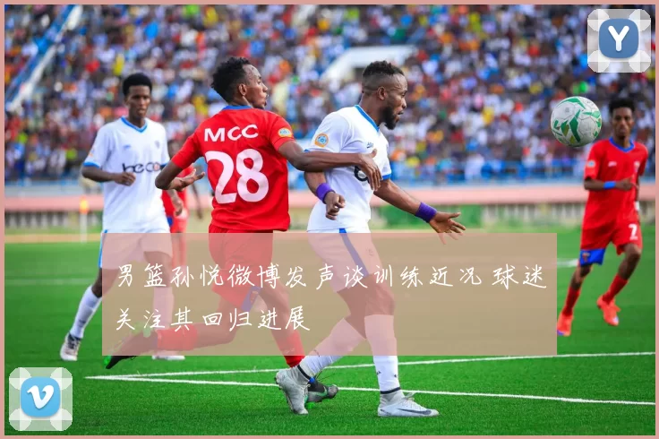 男篮孙悦微博发声谈训练近况 球迷关注其回归进展