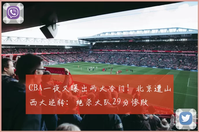 CBA一夜又曝出两大冷门！北京遭山西大逆转：绝杀大队29分惨败