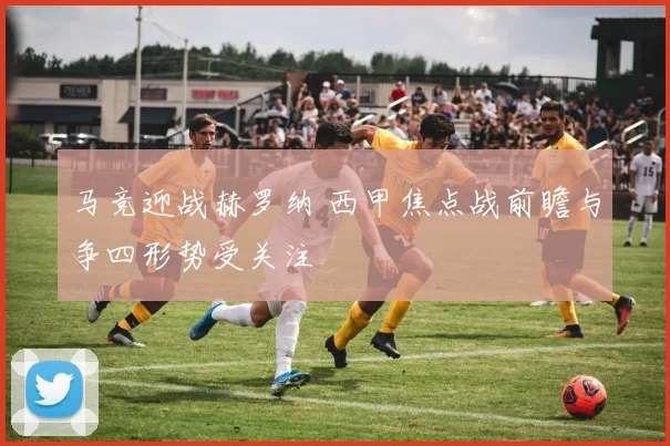 马竞迎战赫罗纳 西甲焦点战前瞻与争四形势受关注