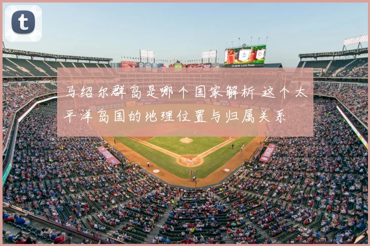 马绍尔群岛是哪个国家解析 这个太平洋岛国的地理位置与归属关系
