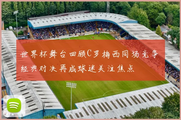 世界杯舞台回顾C罗梅西同场竞争 经典对决再成球迷关注焦点
