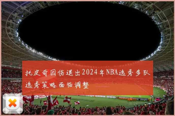 托皮奇因伤退出2024年NBA选秀多队选秀策略面临调整