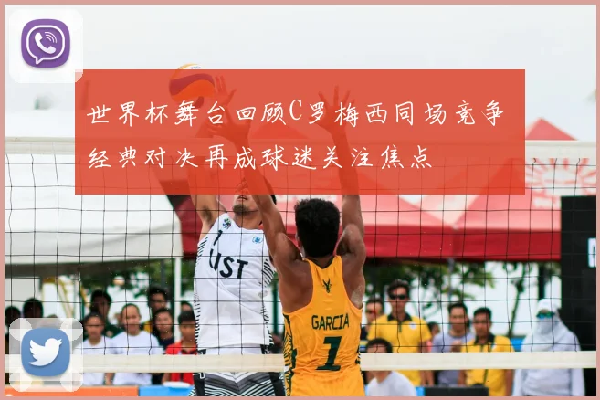 世界杯舞台回顾C罗梅西同场竞争 经典对决再成球迷关注焦点
