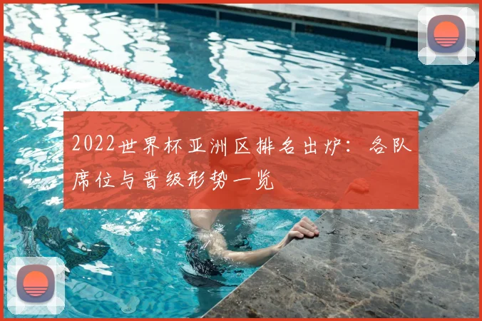 2022世界杯亚洲区排名出炉:各队席位与晋级形势一览