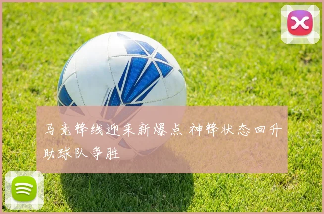 马竞锋线迎来新爆点 神锋状态回升助球队争胜