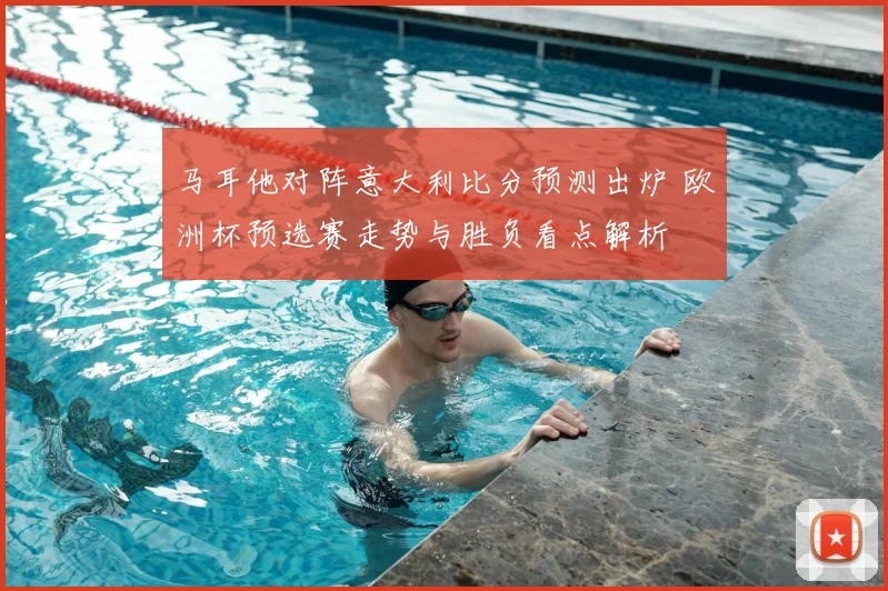 马耳他对阵意大利比分预测出炉 欧洲杯预选赛走势与胜负看点解析
