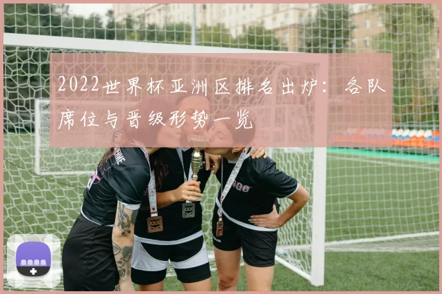 2022世界杯亚洲区排名出炉:各队席位与晋级形势一览