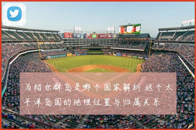 马绍尔群岛是哪个国家解析 这个太平洋岛国的地理位置与归属关系