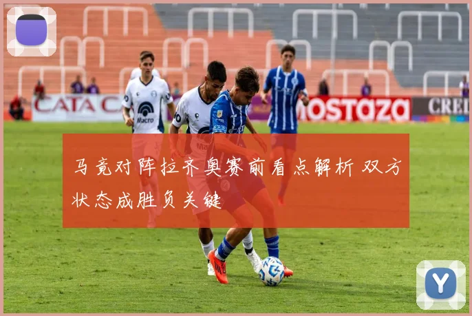 马竟对阵拉齐奥赛前看点解析 双方状态成胜负关键