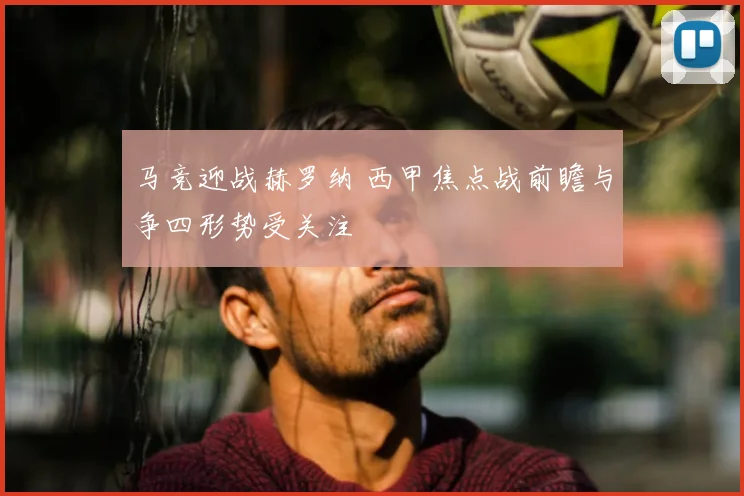 马竞迎战赫罗纳 西甲焦点战前瞻与争四形势受关注