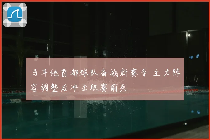 马耳他首都球队备战新赛季 主力阵容调整后冲击联赛前列