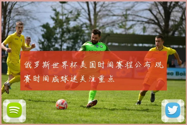 俄罗斯世界杯美国时间赛程公布 观赛时间成球迷关注重点