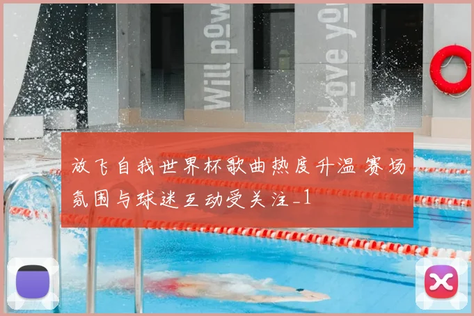 放飞自我世界杯歌曲热度升温 赛场氛围与球迷互动受关注_1