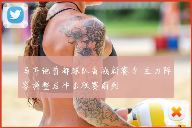 马耳他首都球队备战新赛季 主力阵容调整后冲击联赛前列