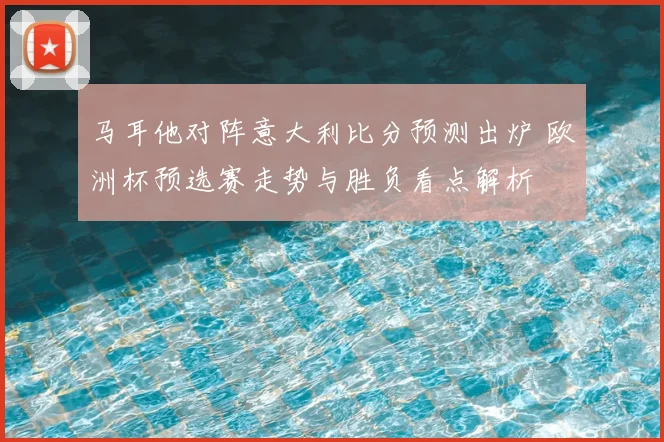 马耳他对阵意大利比分预测出炉 欧洲杯预选赛走势与胜负看点解析