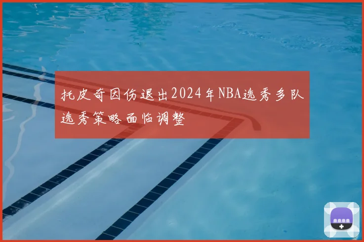 托皮奇因伤退出2024年NBA选秀多队选秀策略面临调整