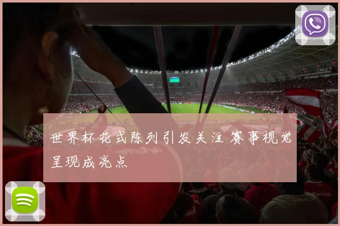 世界杯花式陈列引发关注 赛事视觉呈现成亮点