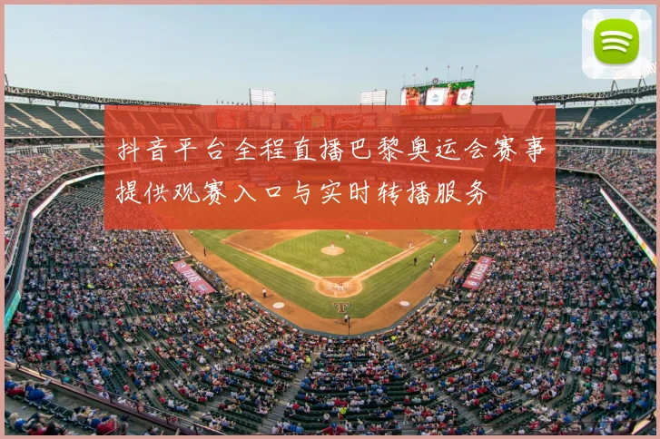 抖音平台全程直播巴黎奥运会赛事提供观赛入口与实时转播服务